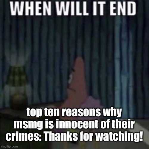 When will it end? | top ten reasons why msmg is innocent of their crimes: Thanks for watching! | image tagged in when will it end | made w/ Imgflip meme maker