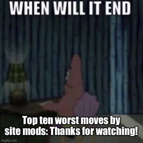 When will it end? | Top ten worst moves by site mods: Thanks for watching! | image tagged in when will it end | made w/ Imgflip meme maker