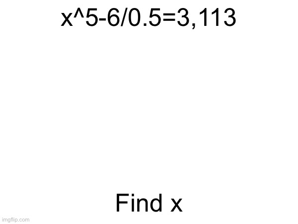 x^5-6/0.5=3,113; Find x | made w/ Imgflip meme maker