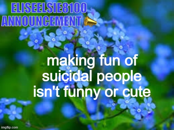 EliseElsie8100 Announcement | making fun of suicidal people isn't funny or cute | image tagged in eliseelsie8100 announcement | made w/ Imgflip meme maker