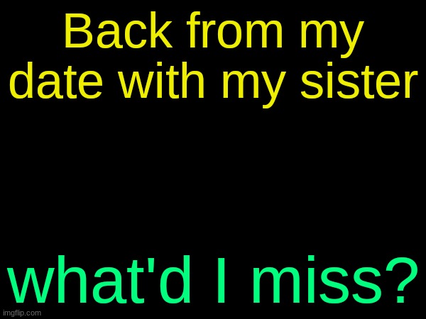 drizzy text temp | Back from my date with my sister; what'd I miss? | image tagged in drizzy text temp | made w/ Imgflip meme maker