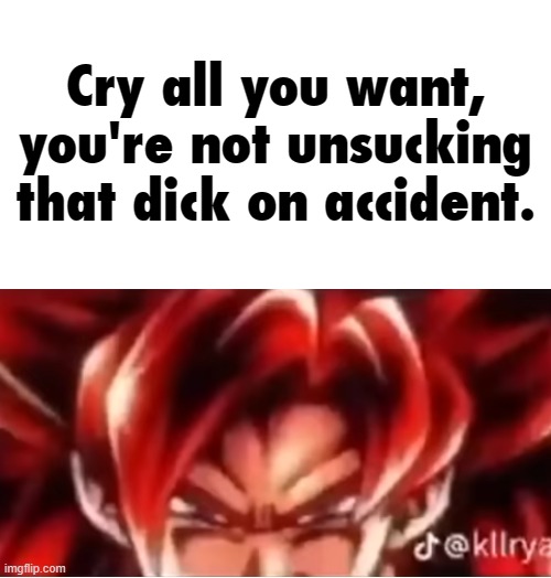 Cry all you want, you're not unsucking that dick on accident. | made w/ Imgflip meme maker