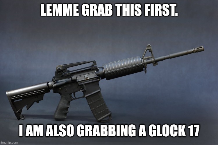 AR-15 | LEMME GRAB THIS FIRST. I AM ALSO GRABBING A GLOCK 17 | image tagged in ar-15 | made w/ Imgflip meme maker