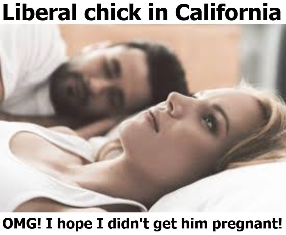 Liberal Chicks in California | image tagged in liberal logic,tired of hearing about transgenders,male pregnancy,sex education,gender confusion,mental illness | made w/ Imgflip meme maker