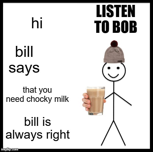 bill likes chocky milk | LISTEN TO BOB; hi; bill says; that you need chocky milk; bill is always right | image tagged in memes,be like bill | made w/ Imgflip meme maker