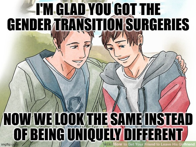 I'M GLAD YOU GOT THE GENDER TRANSITION SURGERIES; NOW WE LOOK THE SAME INSTEAD OF BEING UNIQUELY DIFFERENT | image tagged in transgender,transgender bathroom,they are the same picture,same,tranny | made w/ Imgflip meme maker