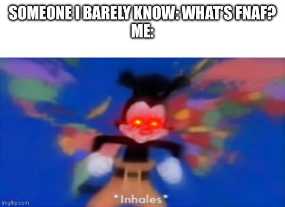 Yakko inhale | SOMEONE I BARELY KNOW: WHAT’S FNAF?
ME: | image tagged in yakko inhale | made w/ Imgflip meme maker