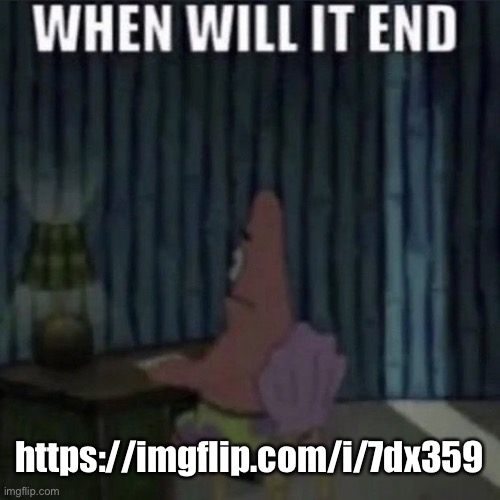 When will it end? | https://imgflip.com/i/7dx359 | image tagged in when will it end | made w/ Imgflip meme maker