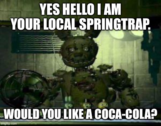FNAF Springtrap in window | YES HELLO I AM YOUR LOCAL SPRINGTRAP. WOULD YOU LIKE A COCA-COLA? | image tagged in fnaf springtrap in window | made w/ Imgflip meme maker
