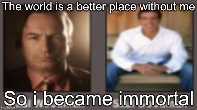 paul vs saul | The world is a better place without me; So i became immortal | image tagged in paul vs saul | made w/ Imgflip meme maker