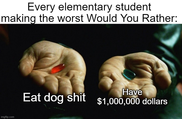 I would go for the red pill if ur wondering | Every elementary student making the worst Would You Rather:; Eat dog shit; Have $1,000,000 dollars | image tagged in red pill blue pill | made w/ Imgflip meme maker