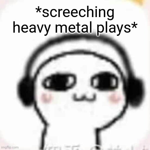 Vibin | *screeching heavy metal plays* | image tagged in vibin | made w/ Imgflip meme maker