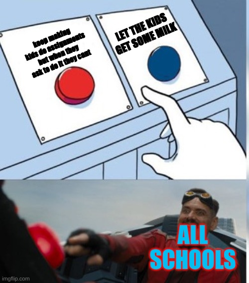 - | LET THE KIDS GET SOME MILK; keep making kids do assignments but when they ask to do it they cant; ALL SCHOOLS | image tagged in two buttons eggman | made w/ Imgflip meme maker