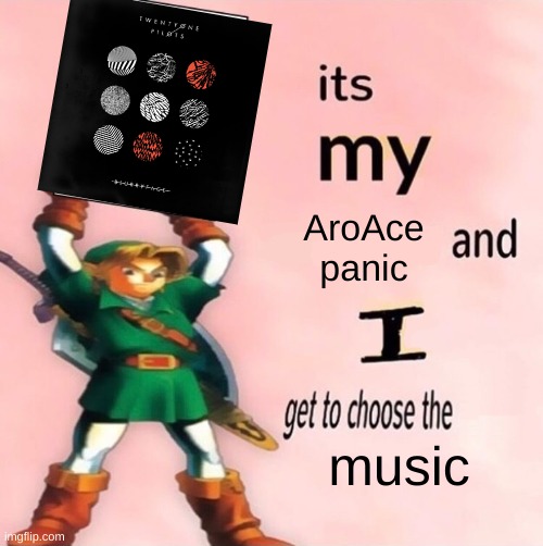 It's my AroAce panic, I get to choose the music | AroAce panic; music | image tagged in it's my and i get to choose the | made w/ Imgflip meme maker