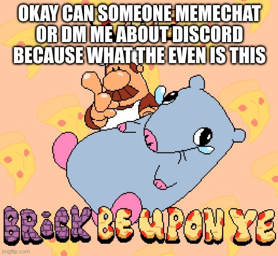 Can't even verify myself bro | OKAY CAN SOMEONE MEMECHAT OR DM ME ABOUT DISCORD BECAUSE WHAT THE EVEN IS THIS | image tagged in woe brick be upon ye | made w/ Imgflip meme maker