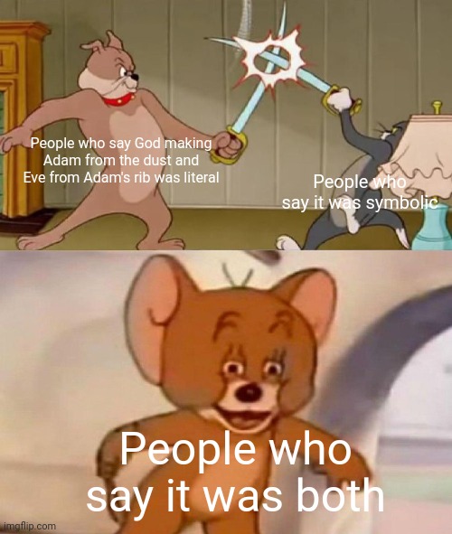 Adam and Eve... | People who say God making Adam from the dust and Eve from Adam's rib was literal; People who say it was symbolic; People who say it was both | image tagged in tom and jerry swordfight,adam and eve,christian,christian memes | made w/ Imgflip meme maker