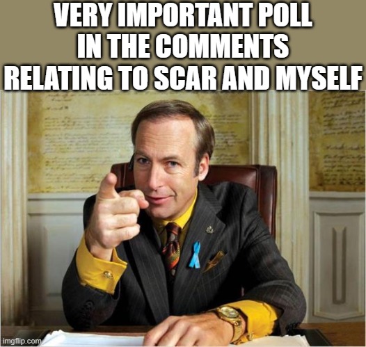 Better call saul | VERY IMPORTANT POLL IN THE COMMENTS RELATING TO SCAR AND MYSELF | image tagged in better call saul | made w/ Imgflip meme maker