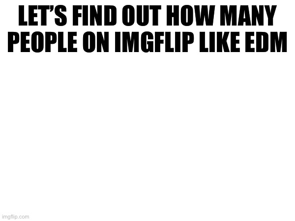 Let’s see | LET’S FIND OUT HOW MANY PEOPLE ON IMGFLIP LIKE EDM | image tagged in blank white template | made w/ Imgflip meme maker