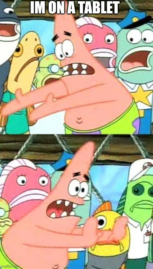 Put It Somewhere Else Patrick | IM ON A TABLET | image tagged in memes,put it somewhere else patrick | made w/ Imgflip meme maker