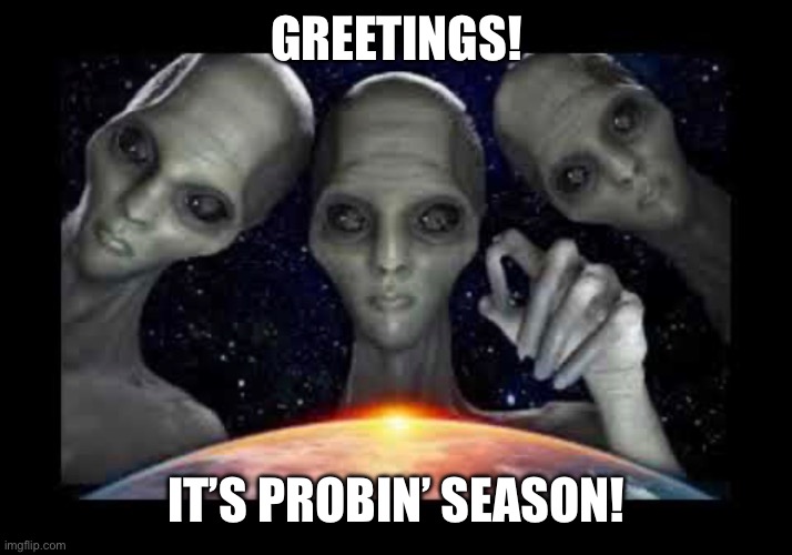 Alien Invasion | GREETINGS! IT’S PROBIN’ SEASON! | image tagged in aliens | made w/ Imgflip meme maker