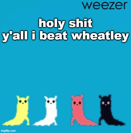 weezer | holy shit y'all i beat wheatley | image tagged in weezer | made w/ Imgflip meme maker