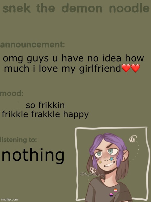 help i may just cease to exist | omg guys u have no idea how much i love my girlfriend❤️❤️; so frikkin frikkle frakkle happy; nothing | image tagged in snek the demon noodle announcement temp | made w/ Imgflip meme maker