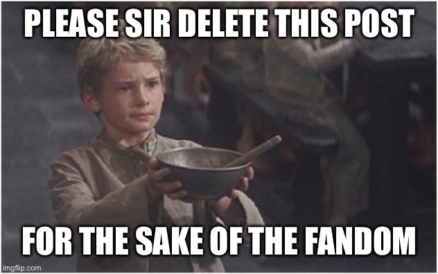 Oliver Twist Please Sir | PLEASE SIR DELETE THIS POST FOR THE SAKE OF THE FANDOM | image tagged in oliver twist please sir | made w/ Imgflip meme maker