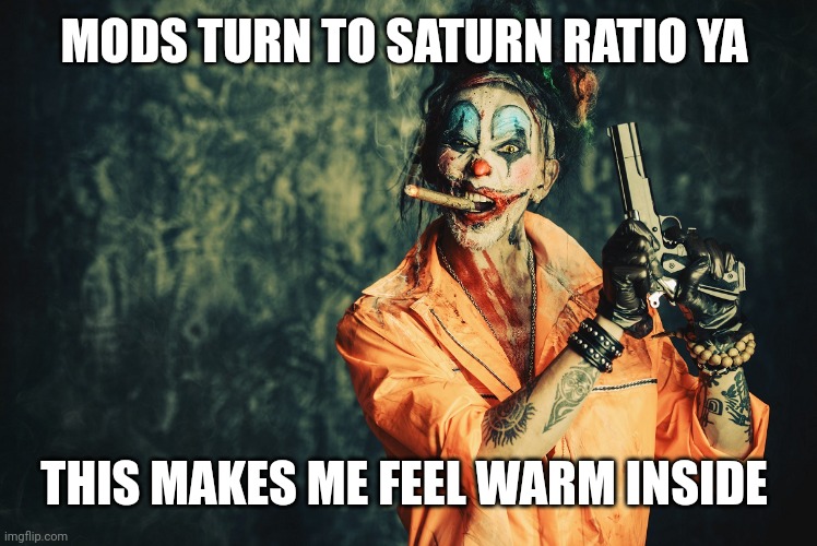 w | MODS TURN TO SATURN RATIO YA THIS MAKES ME FEEL WARM INSIDE | image tagged in evil bloodstained clown / rambunctious clown | made w/ Imgflip meme maker