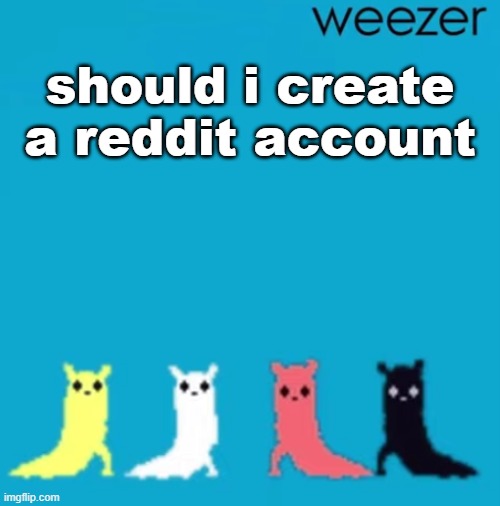 weezer | should i create a reddit account | image tagged in weezer | made w/ Imgflip meme maker