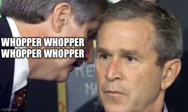 WHOPPER WHOPPER WHOPPER WHOPPER JUNIOR DOUBLE TRIPLE WHOPPER IMPOSSIBLE OR BACON WHOPPER I RULE THIS DAY AT BEEKAY HAVE IT YOUR  | WHOPPER WHOPPER WHOPPER WHOPPER | image tagged in george bush 9/11,whopper,burger king,bk,whopper whopper whopper whopper junior double triple whopper | made w/ Imgflip meme maker