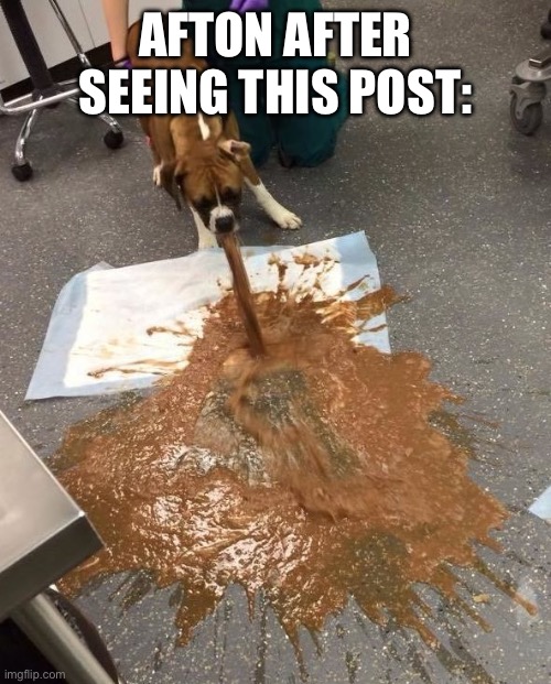 Dog Puking | AFTON AFTER SEEING THIS POST: | image tagged in dog puking | made w/ Imgflip meme maker