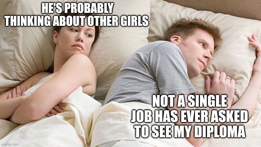 He's probably thinking about girls | HE'S PROBABLY THINKING ABOUT OTHER GIRLS; NOT A SINGLE JOB HAS EVER ASKED TO SEE MY DIPLOMA | image tagged in he's probably thinking about girls | made w/ Imgflip meme maker
