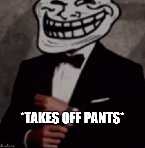 we do a little trolling | *TAKES OFF PANTS* | image tagged in we do a little trolling | made w/ Imgflip meme maker