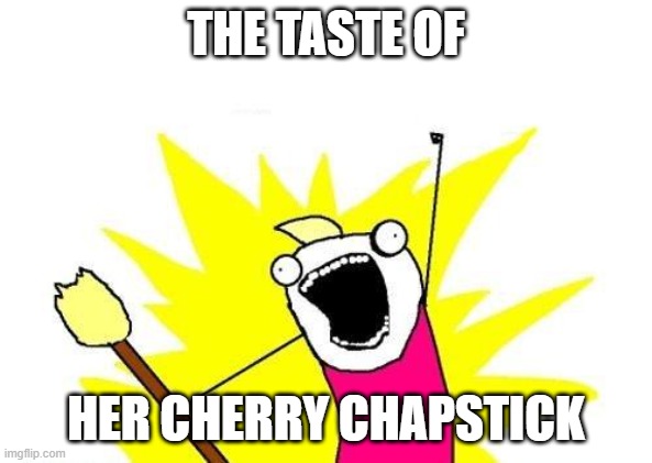 X All The Y Meme | THE TASTE OF HER CHERRY CHAPSTICK | image tagged in memes,x all the y | made w/ Imgflip meme maker