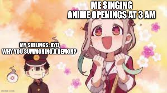 None of them watch anime I feel so alone | ME SINGING ANIME OPENINGS AT 3 AM; MY SIBLINGS: AYO WHY YOU SUMMONING A DEMON? | image tagged in memes,anime,anime openings,demon summoning | made w/ Imgflip meme maker