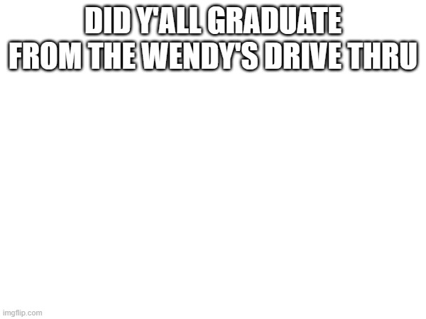 DID Y'ALL GRADUATE FROM THE WENDY'S DRIVE THRU | made w/ Imgflip meme maker