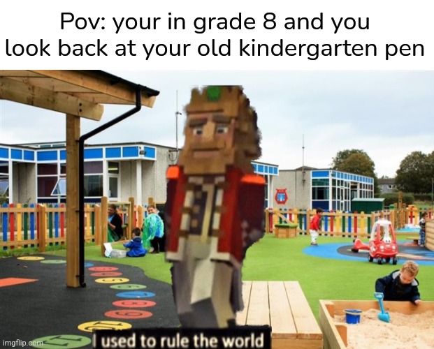 Kindergarten is great | Pov: your in grade 8 and you look back at your old kindergarten pen | image tagged in kindergarten,i used to rule the world | made w/ Imgflip meme maker