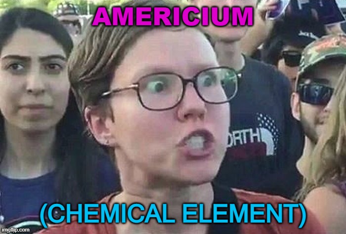 Americium (Chemical Element) | AMERICIUM; (CHEMICAL ELEMENT) | image tagged in meme angry woman | made w/ Imgflip meme maker