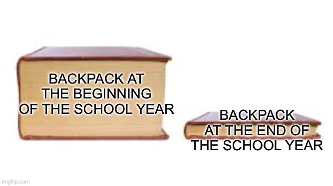 We always have way to much stuff | BACKPACK AT THE END OF THE SCHOOL YEAR; BACKPACK AT THE BEGINNING OF THE SCHOOL YEAR | image tagged in big book small book,school,backpacks,school backpacks,thick | made w/ Imgflip meme maker