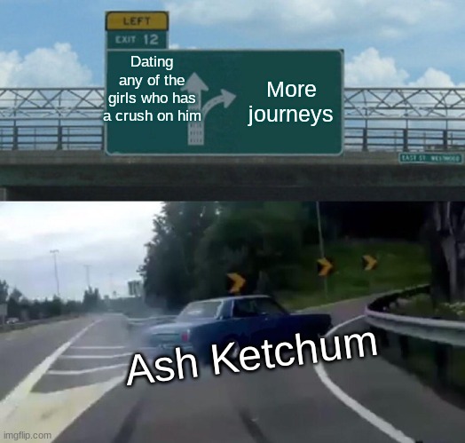 Even as a Pokemon Master, he still doesn't have time | Dating any of the girls who has a crush on him; More journeys; Ash Ketchum | image tagged in memes,left exit 12 off ramp,pokemon,ash ketchum | made w/ Imgflip meme maker