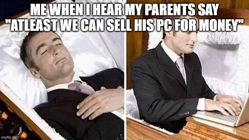 Deceased man in Coffin Typing | ME WHEN I HEAR MY PARENTS SAY "ATLEAST WE CAN SELL HIS PC FOR MONEY" | image tagged in deceased man in coffin typing | made w/ Imgflip meme maker