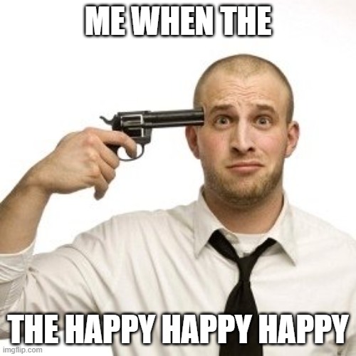 Shoot myself | ME WHEN THE; THE HAPPY HAPPY HAPPY | image tagged in shoot myself | made w/ Imgflip meme maker