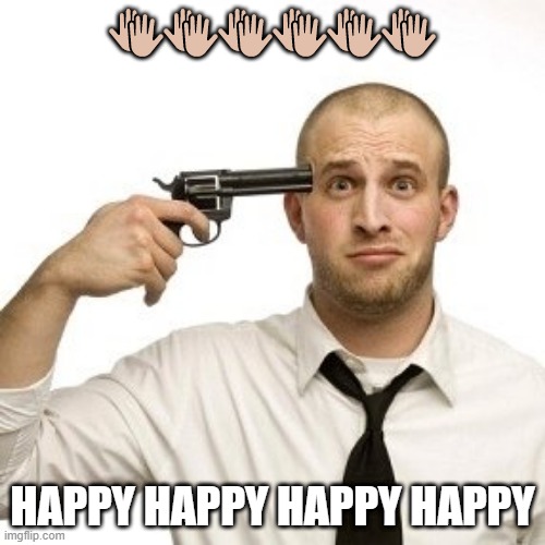 Shoot myself | 👏👏👏👏👏👏; HAPPY HAPPY HAPPY HAPPY | image tagged in shoot myself | made w/ Imgflip meme maker
