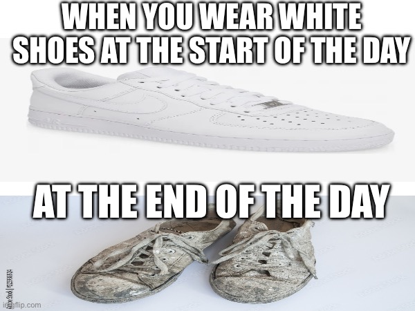Don’t wear white shoes | WHEN YOU WEAR WHITE SHOES AT THE START OF THE DAY; AT THE END OF THE DAY | image tagged in shoes | made w/ Imgflip meme maker