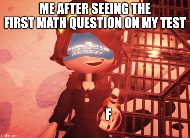 This happened to me | ME AFTER SEEING THE FIRST MATH QUESTION ON MY TEST; F | image tagged in i am literally about to die | made w/ Imgflip meme maker