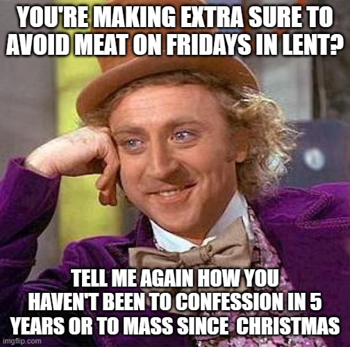The Greatest Sin | YOU'RE MAKING EXTRA SURE TO AVOID MEAT ON FRIDAYS IN LENT? TELL ME AGAIN HOW YOU HAVEN'T BEEN TO CONFESSION IN 5 YEARS OR TO MASS SINCE  CHRISTMAS | image tagged in memes,creepy condescending wonka,catholic,lent,fasting,meat | made w/ Imgflip meme maker