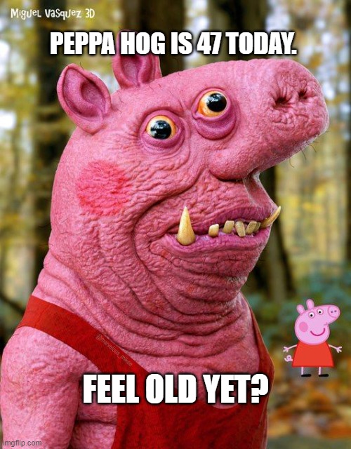 Peppa Hog | PEPPA HOG IS 47 TODAY. FEEL OLD YET? | image tagged in peppa pig | made w/ Imgflip meme maker