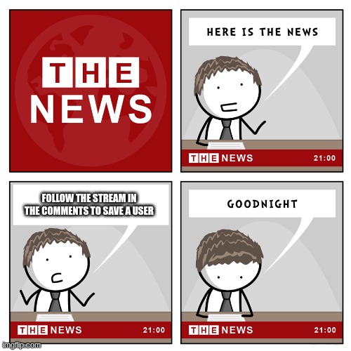 the news | FOLLOW THE STREAM IN THE COMMENTS TO SAVE A USER | image tagged in the news | made w/ Imgflip meme maker