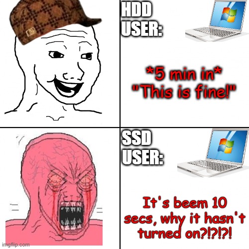 Angry vs Happy | HDD
USER:; *5 min in*
"This is fine!"; SSD USER:; It's beem 10 secs, why it hasn't turned on?!?!?! | image tagged in angry vs happy | made w/ Imgflip meme maker