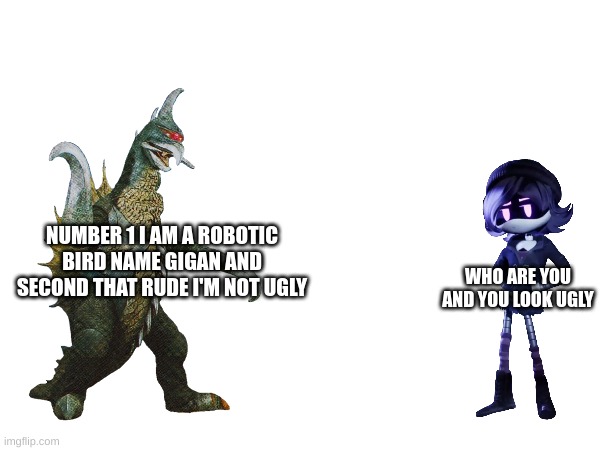 uzi and ??? | NUMBER 1 I AM A ROBOTIC BIRD NAME GIGAN AND SECOND THAT RUDE I'M NOT UGLY; WHO ARE YOU AND YOU LOOK UGLY | image tagged in murder drones,godzilla | made w/ Imgflip meme maker